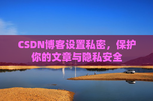 CSDN博客设置私密,保护你的文章与隐私安全