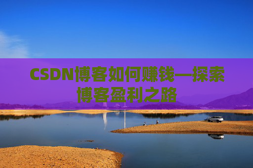 CSDN博客如何赚钱—探索博客盈利之路