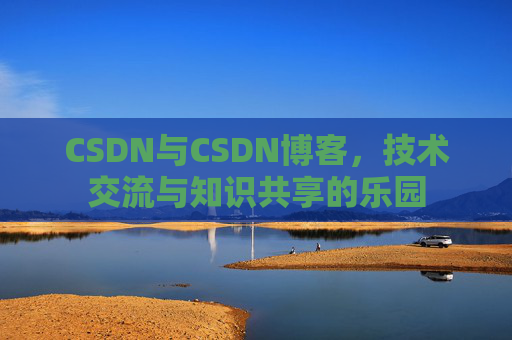 CSDN与CSDN博客，技术交流与知识共享的乐园